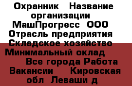 Охранник › Название организации ­ МашПрогресс, ООО › Отрасль предприятия ­ Складское хозяйство › Минимальный оклад ­ 20 000 - Все города Работа » Вакансии   . Кировская обл.,Леваши д.